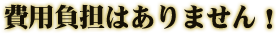 費用負担はありません！